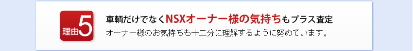 車輌だけでなくNSXオーナー様の気持ちもプラス査定
オーナー様のお気持ちも十二分に理解するように努めています。
