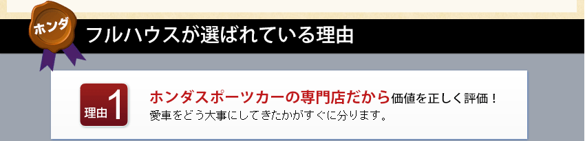 フルハウスが選ばれている理由 理由1 ホンダスポーツカーの専門店だから価値を正しく評価！愛車をどう大事にしてきたかがすぐに分ります。