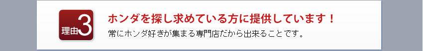 ホンダを探し求めている方に提供しています！
常にホンダ好きが集まる専門店だから出来ることです。
