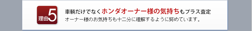 車輌だけでなくホンダオーナー様の気持ちもプラス査定
オーナー様のお気持ちも十二分に理解するように努めています。
